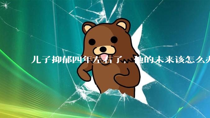 儿子抑郁四年左右了，他的未来该怎么办？